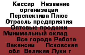 Кассир › Название организации ­ Перспектива Плюс › Отрасль предприятия ­ Оптовые продажи › Минимальный оклад ­ 40 000 - Все города Работа » Вакансии   . Псковская обл.,Великие Луки г.